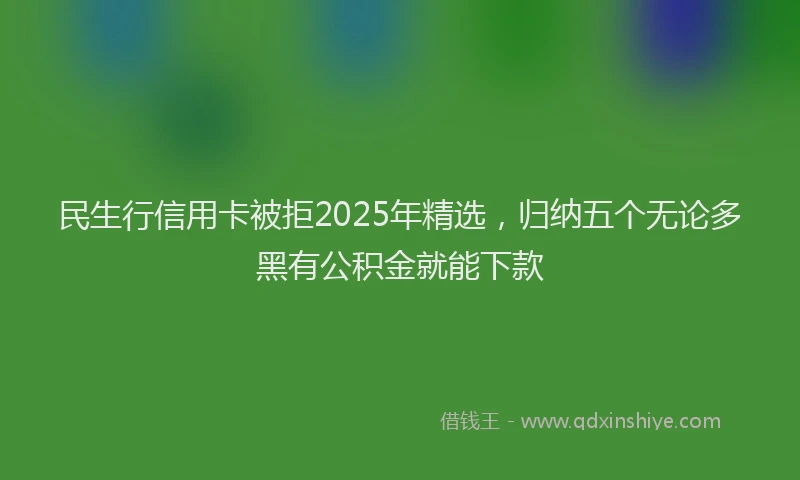 民生行信用卡被拒2025年精选，归纳五个无论多黑有公积金就能下款
