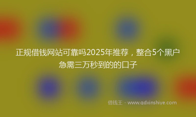 正规借钱网站可靠吗2025年推荐，整合5个黑户急需三万秒到的的口子