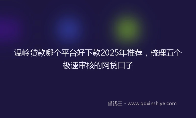 温岭贷款哪个平台好下款2025年推荐，梳理五个极速审核的网贷口子