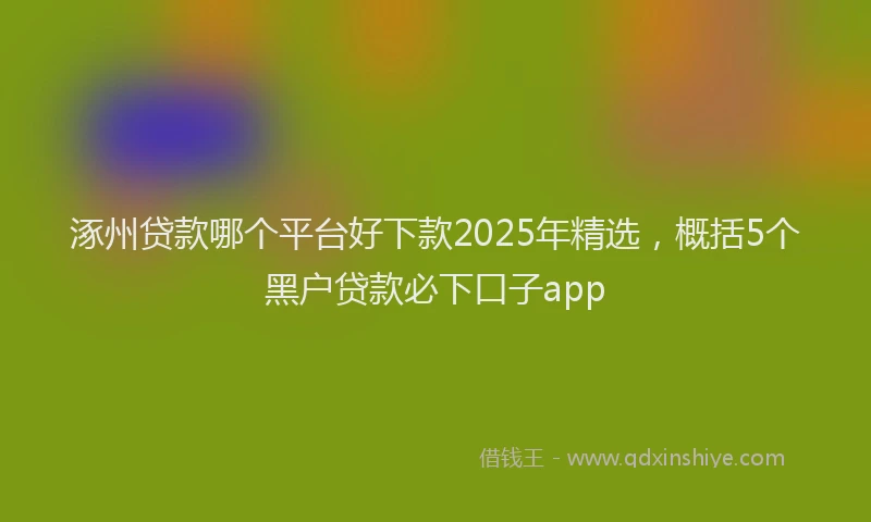 涿州贷款哪个平台好下款2025年精选，概括5个黑户贷款必下口子app
