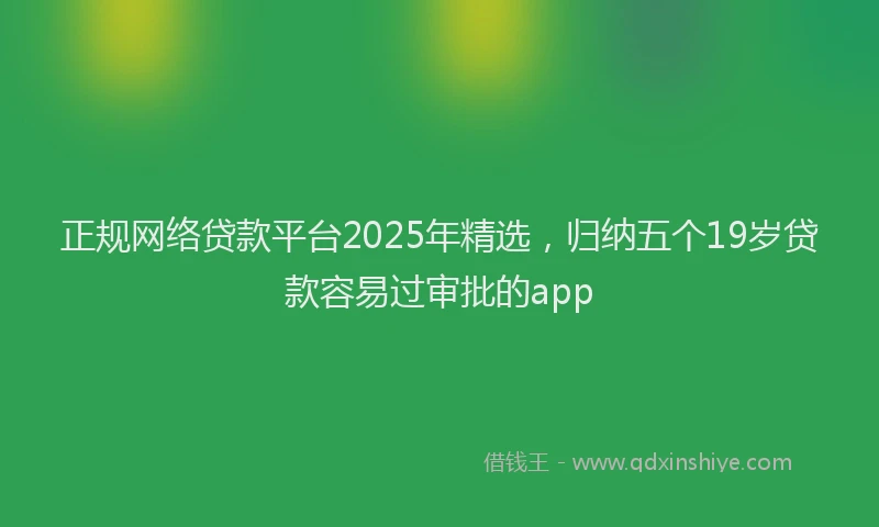正规网络贷款平台2025年精选，归纳五个19岁贷款容易过审批的app