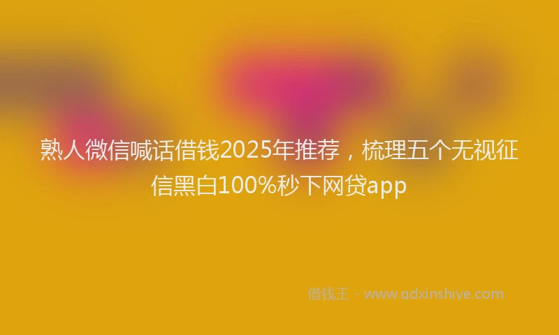 熟人微信喊话借钱2025年推荐，梳理五个无视征信黑白100%秒下网贷app