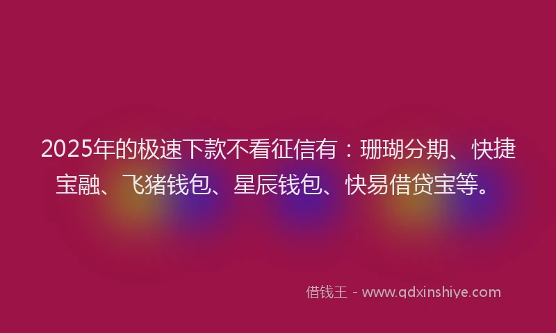 2025年的极速下款不看征信有：珊瑚分期、快捷宝融、飞猪钱包、星辰钱包、快易借贷宝等。