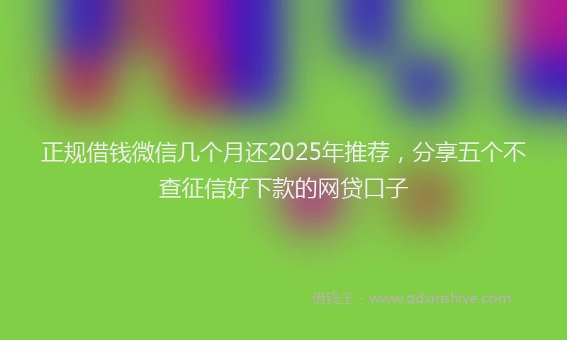 正规借钱微信几个月还2025年推荐，分享五个不查征信好下款的网贷口子