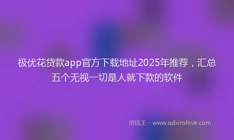 极优花贷款app官方下载地址2025年推荐，汇总五个无视一切是人就下款的软件