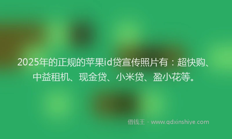 2025年的正规的苹果id贷宣传照片有：超快购、中益租机、现金贷、小米贷、盈小花等。
