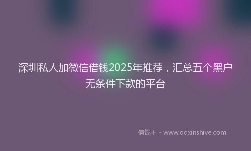 深圳私人加微信借钱2025年推荐，汇总五个黑户无条件下款的平台