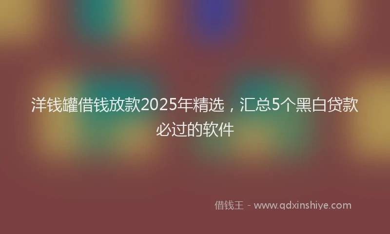 洋钱罐借钱放款2025年精选，汇总5个黑白贷款必过的软件