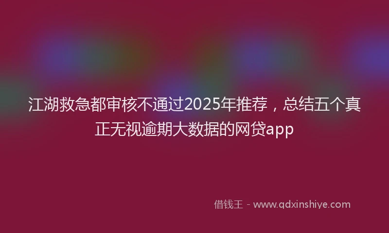 江湖救急都审核不通过2025年推荐，总结五个真正无视逾期大数据的网贷app