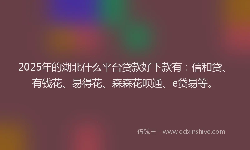 2025年的湖北什么平台贷款好下款有：信和贷、有钱花、易得花、森森花呗通、e贷易等。