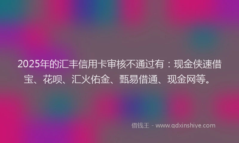 2025年的汇丰信用卡审核不通过有：现金侠速借宝、花呗、汇火佑金、甄易借通、现金网等。