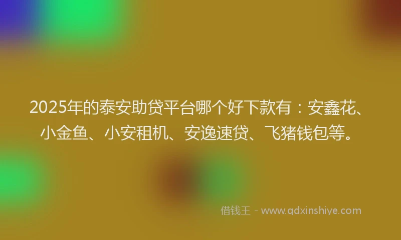2025年的泰安助贷平台哪个好下款有：安鑫花、小金鱼、小安租机、安逸速贷、飞猪钱包等。