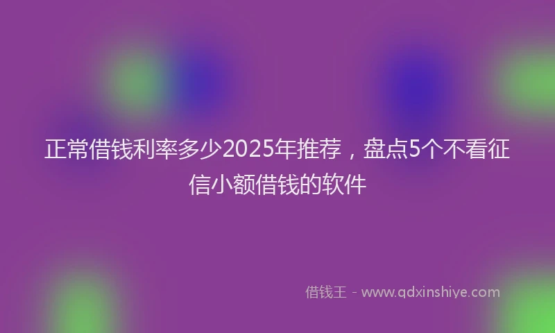 正常借钱利率多少2025年推荐，盘点5个不看征信小额借钱的软件