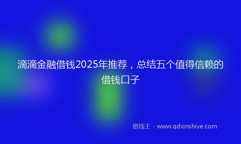 滴滴金融借钱2025年推荐，总结五个值得信赖的借钱口子