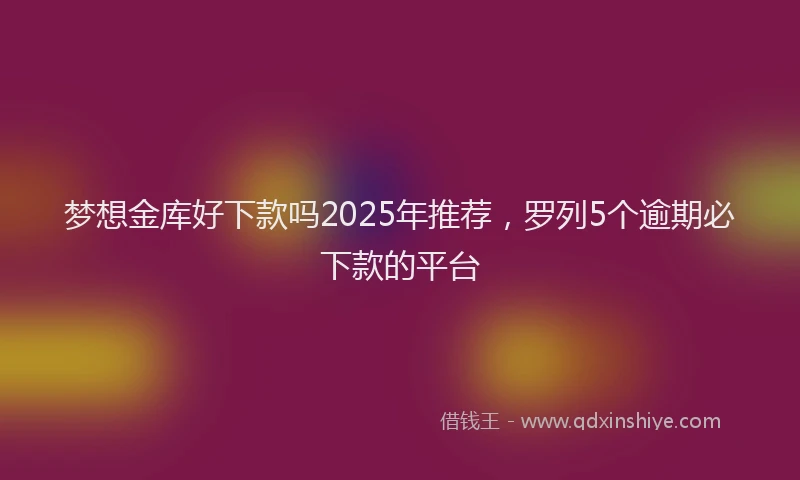 梦想金库好下款吗2025年推荐，罗列5个逾期必下款的平台