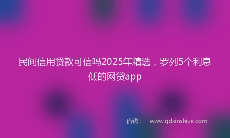 民间信用贷款可信吗2025年精选，罗列5个利息低的网贷app
