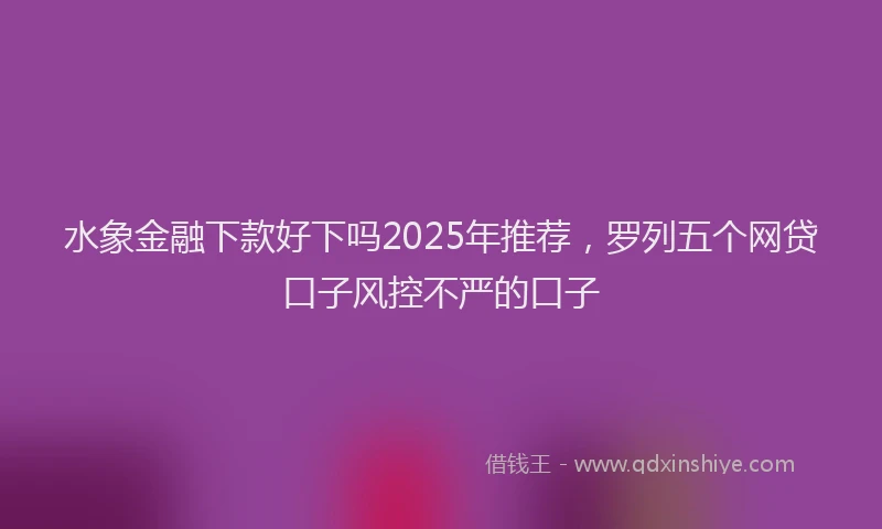 水象金融下款好下吗2025年推荐，罗列五个网贷口子风控不严的口子