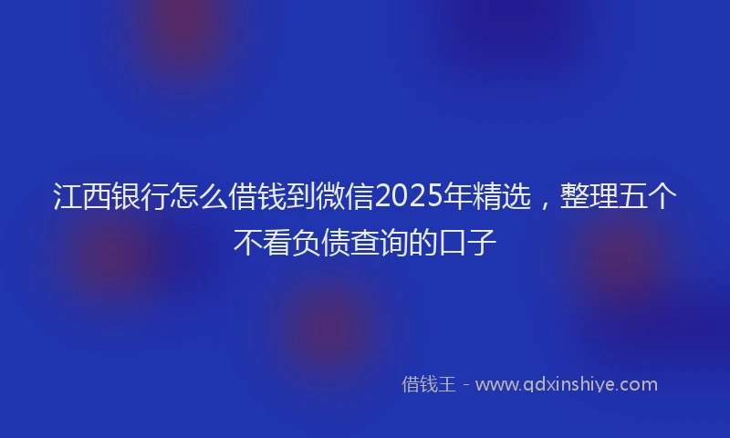 江西银行怎么借钱到微信2025年精选，整理五个不看负债查询的口子