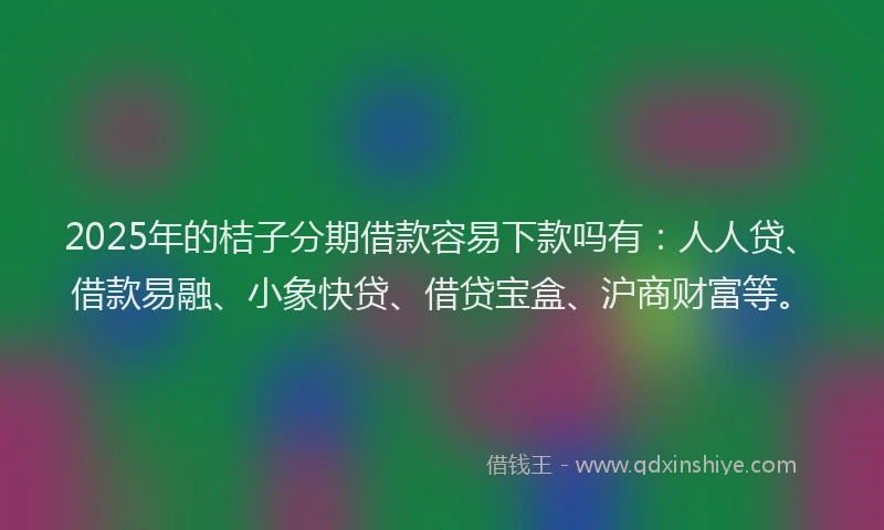 2025年的桔子分期借款容易下款吗有：人人贷、借款易融、小象快贷、借贷宝盒、沪商财富等。