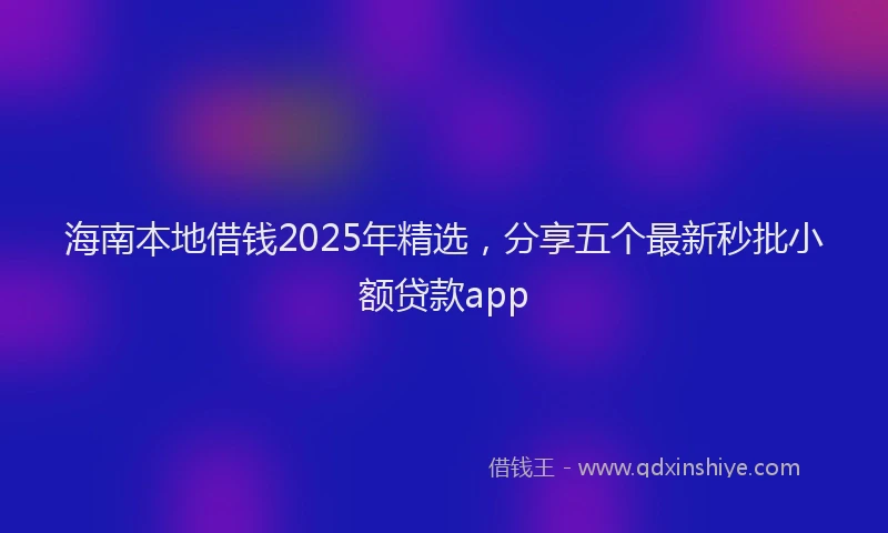 海南本地借钱2025年精选，分享五个最新秒批小额贷款app