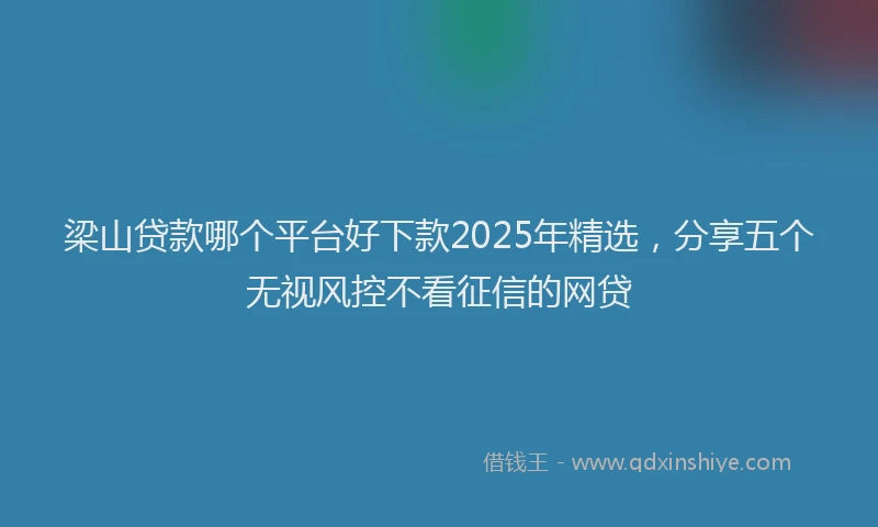 梁山贷款哪个平台好下款2025年精选，分享五个无视风控不看征信的网贷