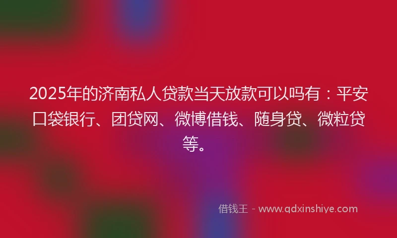 2025年的济南私人贷款当天放款可以吗有：平安口袋银行、团贷网、微博借钱、随身贷、微粒贷等。