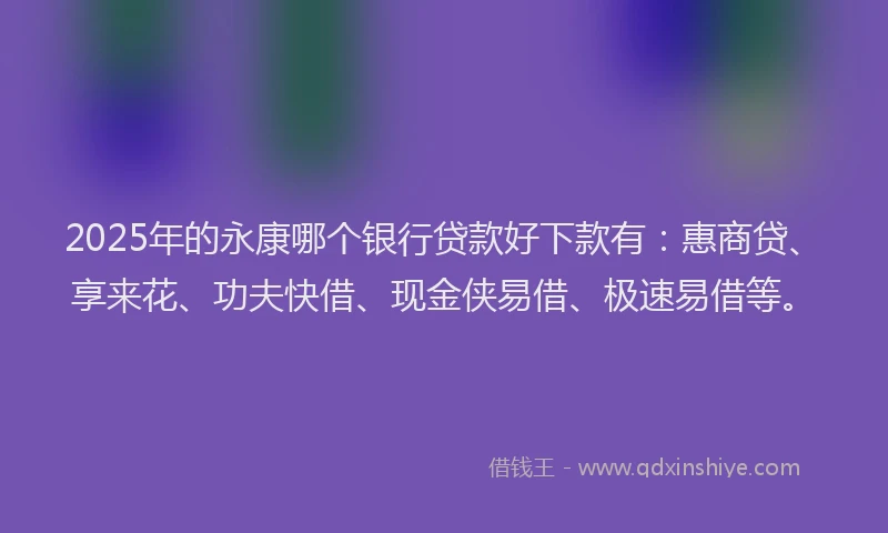 2025年的永康哪个银行贷款好下款有：惠商贷、享来花、功夫快借、现金侠易借、极速易借等。