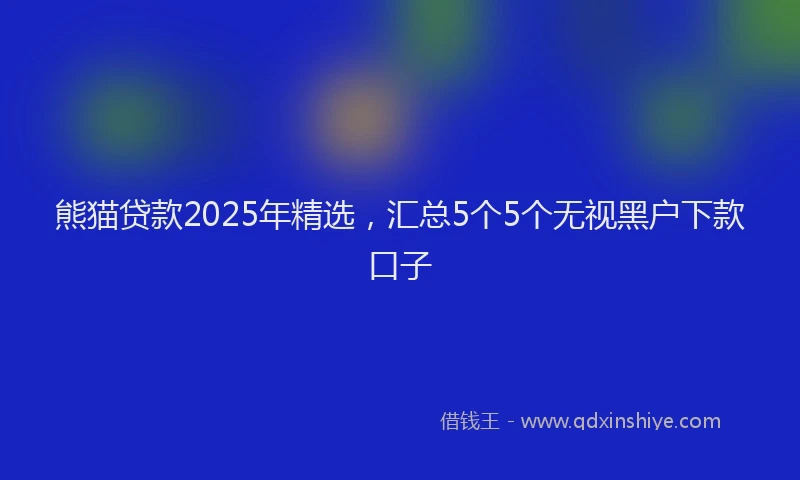 熊猫贷款2025年精选，汇总5个5个无视黑户下款口子