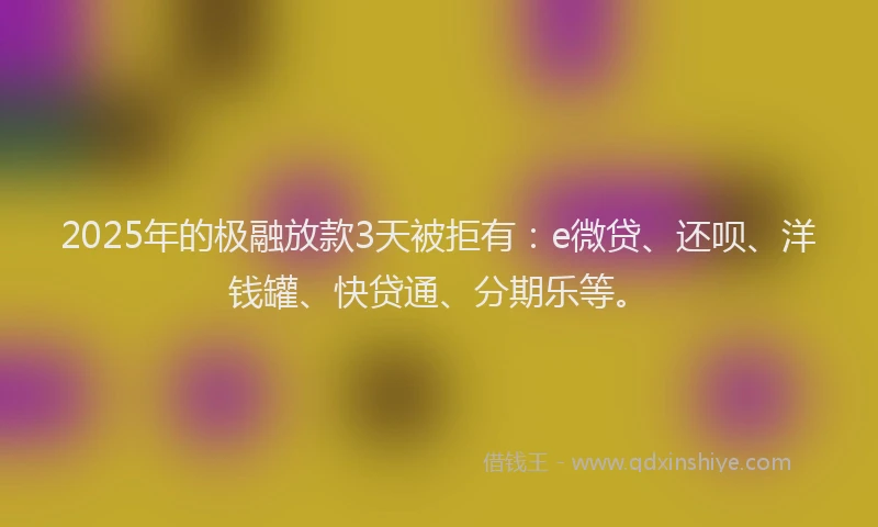 2025年的极融放款3天被拒有：e微贷、还呗、洋钱罐、快贷通、分期乐等。