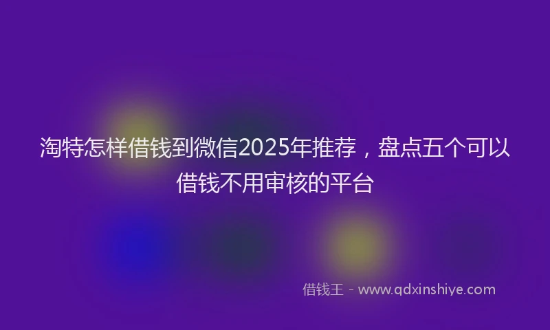 淘特怎样借钱到微信2025年推荐，盘点五个可以借钱不用审核的平台