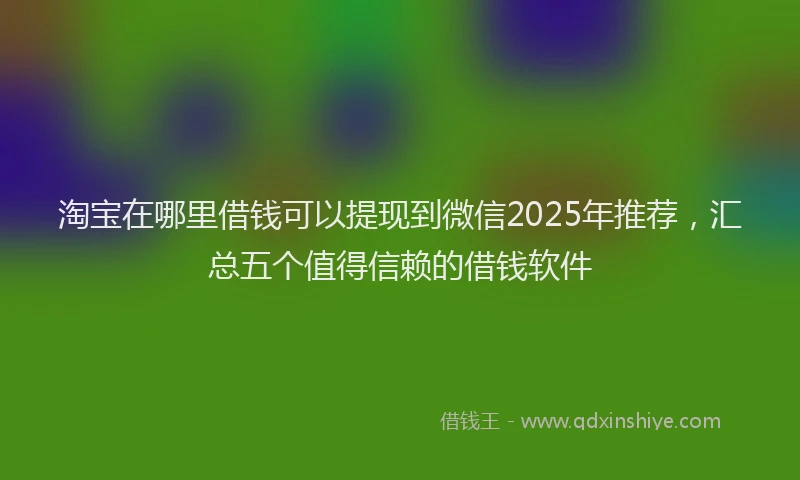 淘宝在哪里借钱可以提现到微信2025年推荐，汇总五个值得信赖的借钱软件