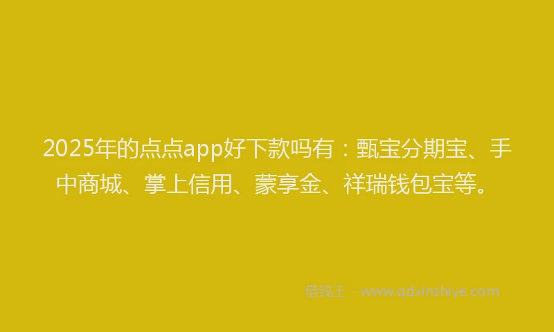 2025年的点点app好下款吗有：甄宝分期宝、手中商城、掌上信用、蒙享金、祥瑞钱包宝等。