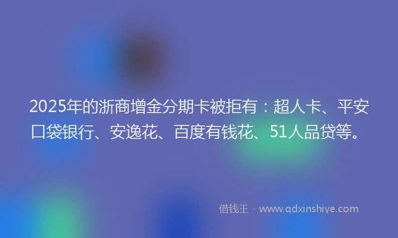 2025年的浙商增金分期卡被拒有：超人卡、平安口袋银行、安逸花、百度有钱花、51人品贷等。