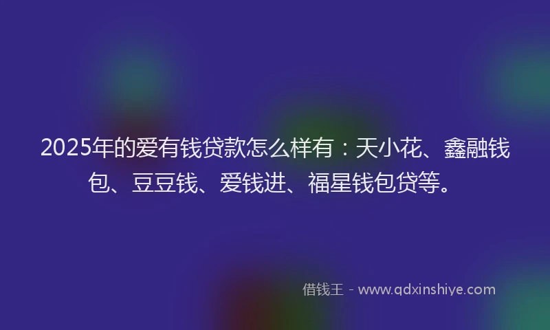 2025年的爱有钱贷款怎么样有：天小花、鑫融钱包、豆豆钱、爱钱进、福星钱包贷等。