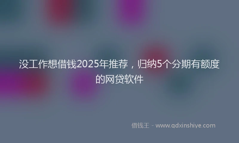 没工作想借钱2025年推荐，归纳5个分期有额度的网贷软件