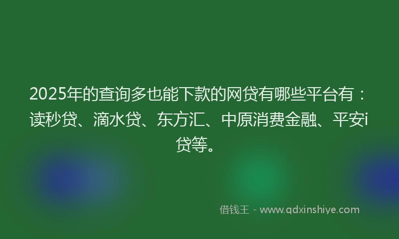2025年的查询多也能下款的网贷有哪些平台有：读秒贷、滴水贷、东方汇、中原消费金融、平安i贷等。