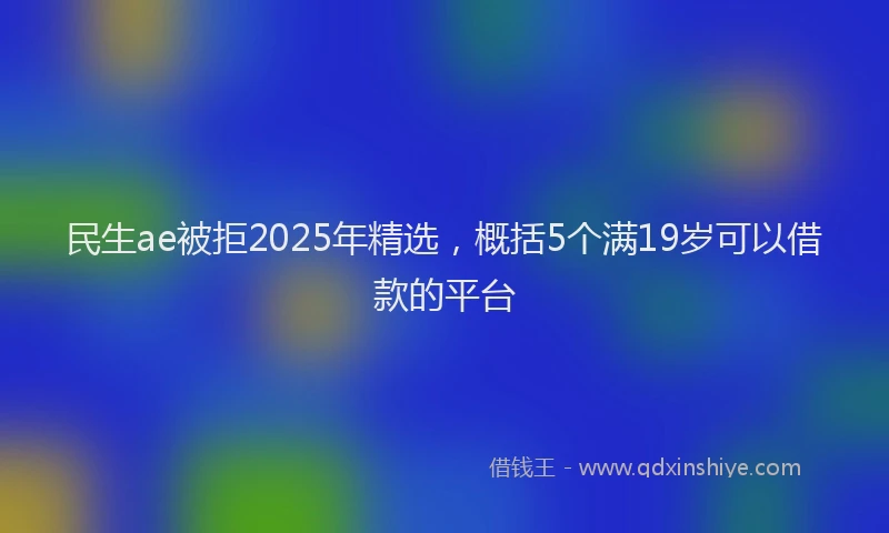 民生ae被拒2025年精选，概括5个满19岁可以借款的平台