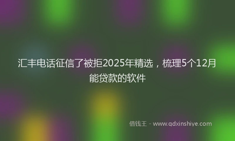 汇丰电话征信了被拒2025年精选，梳理5个12月能贷款的软件