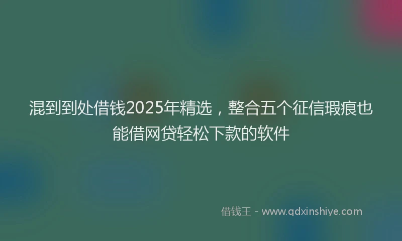 混到到处借钱2025年精选，整合五个征信瑕疵也能借网贷轻松下款的软件