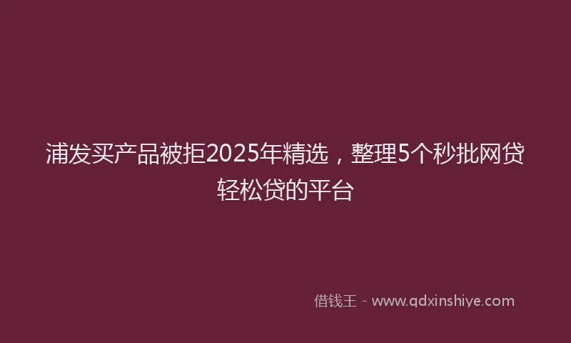 浦发买产品被拒2025年精选，整理5个秒批网贷轻松贷的平台
