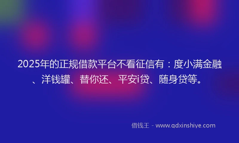 2025年的正规借款平台不看征信有:度小满金融、洋钱罐、替你还、平安i贷、随身贷等。