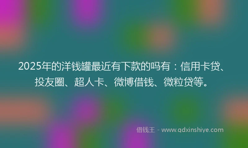 2025年的洋钱罐最近有下款的吗有：信用卡贷、投友圈、超人卡、微博借钱、微粒贷等。