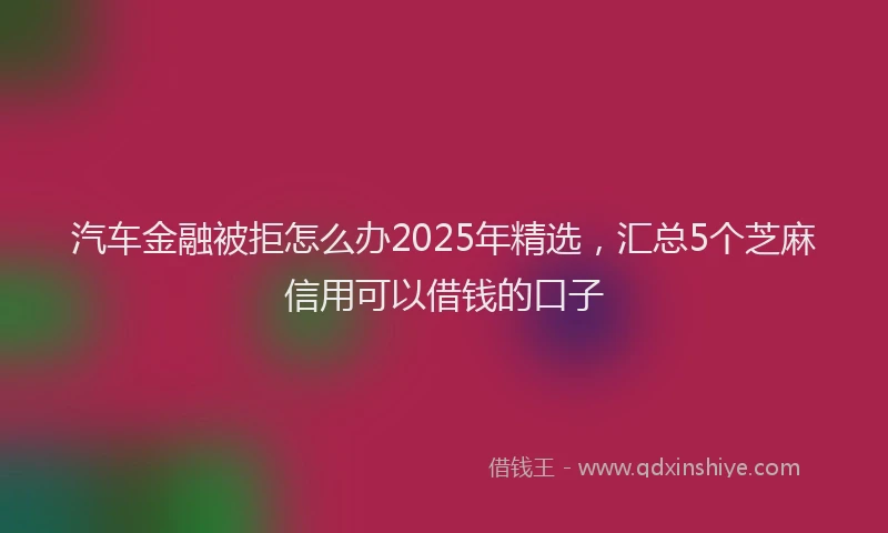汽车金融被拒怎么办2025年精选，汇总5个芝麻信用可以借钱的口子