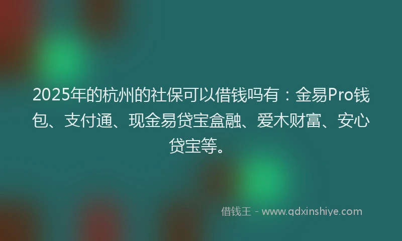 2025年的杭州的社保可以借钱吗有：金易Pro钱包、支付通、现金易贷宝盒融、爱木财富、安心贷宝等。