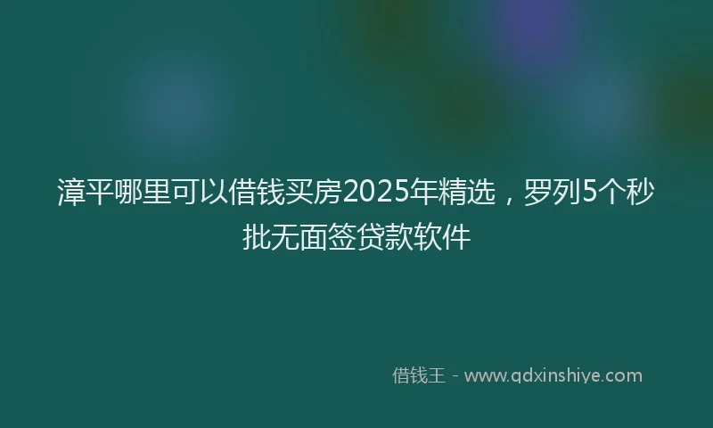 漳平哪里可以借钱买房2025年精选，罗列5个秒批无面签贷款软件