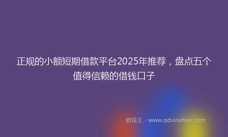 正规的小额短期借款平台2025年推荐，盘点五个值得信赖的借钱口子