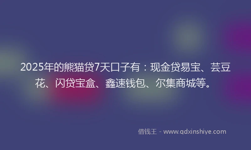 2025年的熊猫贷7天口子有：现金贷易宝、芸豆花、闪贷宝盒、鑫速钱包、尔集商城等。