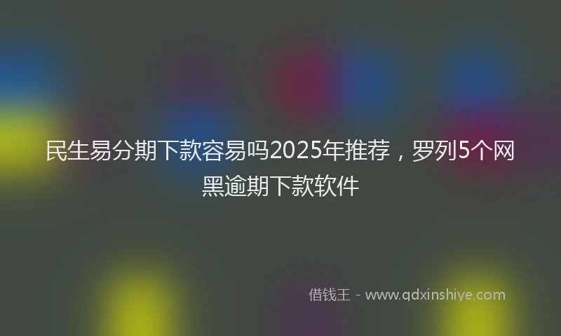 民生易分期下款容易吗2025年推荐，罗列5个网黑逾期下款软件