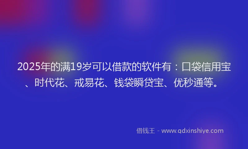 2025年的满19岁可以借款的软件有：口袋信用宝、时代花、戒易花、钱袋瞬贷宝、优秒通等。