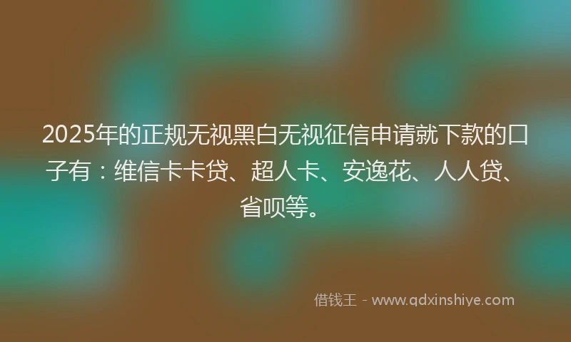 2025年的正规无视黑白无视征信申请就下款的口子有：维信卡卡贷、超人卡、安逸花、人人贷、省呗等。